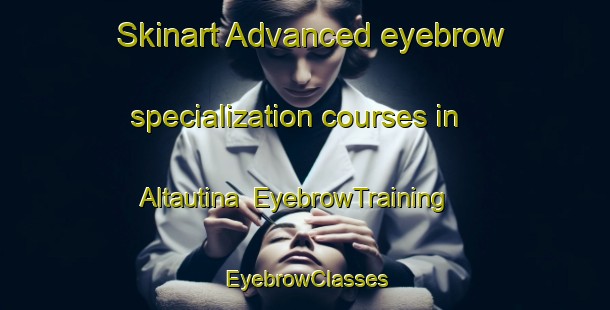 Skinart Advanced eyebrow specialization courses in Altautina | EyebrowTraining | EyebrowClasses | SkinartTraining-Argentina