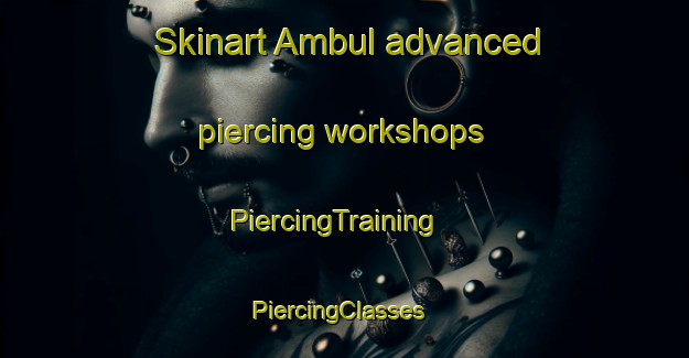 Skinart Ambul advanced piercing workshops | PiercingTraining | PiercingClasses | SkinartTraining-Argentina