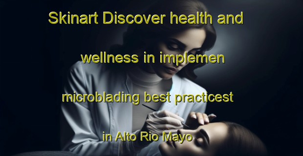 Skinart Discover health and wellness in implemen microblading best practicest in Alto Rio Mayo | MicrobladingTraining | MicrobladingClasses | SkinartTraining-Argentina