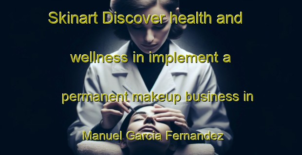 Skinart Discover health and wellness in implement a permanent makeup business in Manuel Garcia Fernandez | PermanentmakeupTraining | PermanentmakeupClasses | SkinartTraining-Argentina