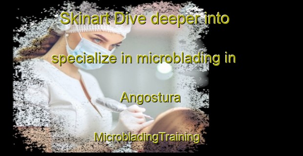 Skinart Dive deeper into specialize in microblading in Angostura | MicrobladingTraining | MicrobladingClasses | SkinartTraining-Argentina