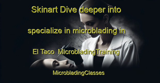 Skinart Dive deeper into specialize in microblading in El Taco | MicrobladingTraining | MicrobladingClasses | SkinartTraining-Argentina