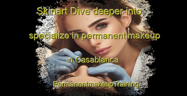 Skinart Dive deeper into specialize in permanent makeup in Casablanca | PermanentmakeupTraining | PermanentmakeupClasses | SkinartTraining-Argentina