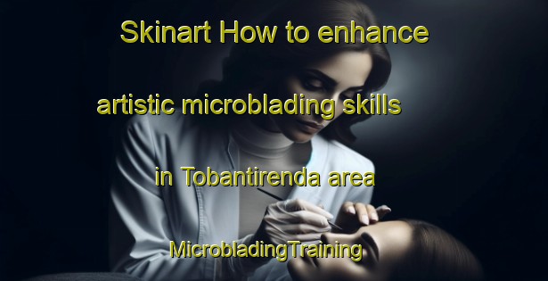 Skinart How to enhance artistic microblading skills in Tobantirenda area | MicrobladingTraining | MicrobladingClasses | SkinartTraining-Argentina