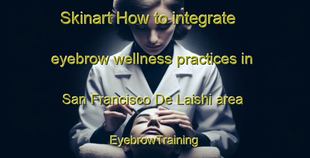 Skinart How to integrate eyebrow wellness practices in San Francisco De Laishi area | EyebrowTraining | EyebrowClasses | SkinartTraining-Argentina