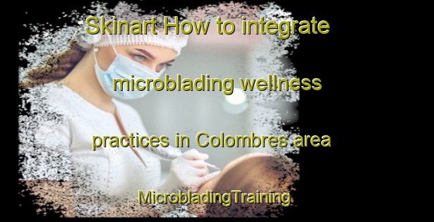 Skinart How to integrate microblading wellness practices in Colombres area | #MicrobladingTraining #MicrobladingClasses #SkinartTraining-Argentina