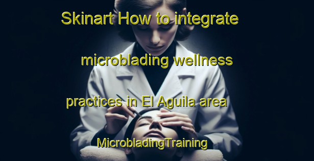 Skinart How to integrate microblading wellness practices in El Aguila area | MicrobladingTraining | MicrobladingClasses | SkinartTraining-Argentina