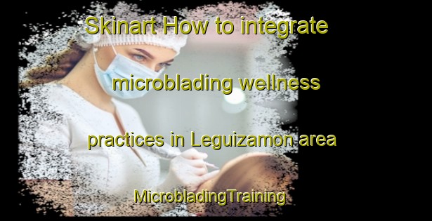 Skinart How to integrate microblading wellness practices in Leguizamon area | MicrobladingTraining | MicrobladingClasses | SkinartTraining-Argentina