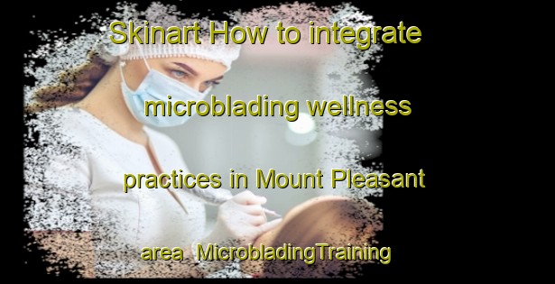 Skinart How to integrate microblading wellness practices in Mount Pleasant area | MicrobladingTraining | MicrobladingClasses | SkinartTraining-Argentina