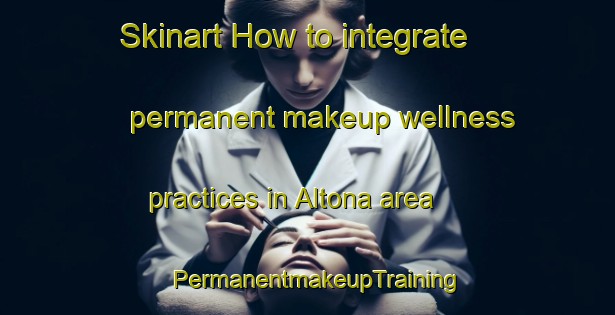 Skinart How to integrate permanent makeup wellness practices in Altona area | PermanentmakeupTraining | PermanentmakeupClasses | SkinartTraining-Argentina