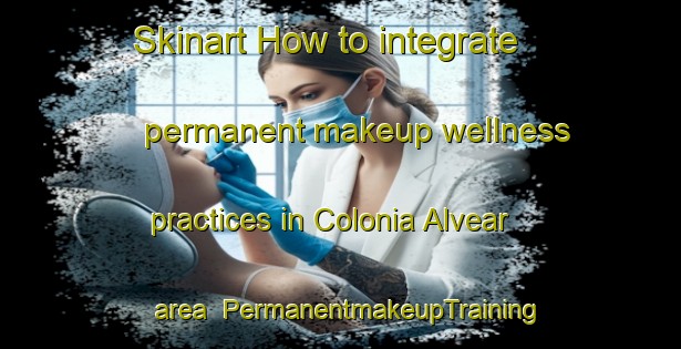 Skinart How to integrate permanent makeup wellness practices in Colonia Alvear area | PermanentmakeupTraining | PermanentmakeupClasses | SkinartTraining-Argentina