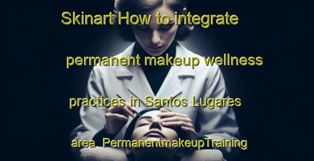 Skinart How to integrate permanent makeup wellness practices in Santos Lugares area | PermanentmakeupTraining | PermanentmakeupClasses | SkinartTraining-Argentina