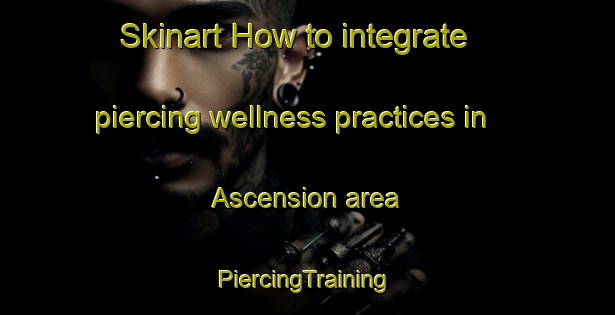 Skinart How to integrate piercing wellness practices in Ascension area | #PiercingTraining #PiercingClasses #SkinartTraining-Argentina