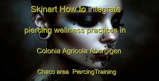 Skinart How to integrate piercing wellness practices in Colonia Agricola Aborgigen Chaco area | PiercingTraining | PiercingClasses | SkinartTraining-Argentina