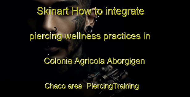 Skinart How to integrate piercing wellness practices in Colonia Agricola Aborgigen Chaco area | PiercingTraining | PiercingClasses | SkinartTraining-Argentina