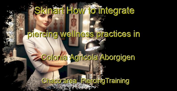 Skinart How to integrate piercing wellness practices in Colonia Agricola Aborgigen Chaco area | PiercingTraining | PiercingClasses | SkinartTraining-Argentina