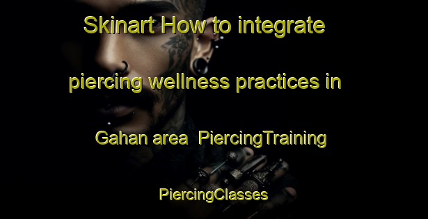 Skinart How to integrate piercing wellness practices in Gahan area | #PiercingTraining #PiercingClasses #SkinartTraining-Argentina