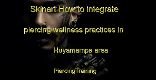 Skinart How to integrate piercing wellness practices in Huyamampa area | PiercingTraining | PiercingClasses | SkinartTraining-Argentina