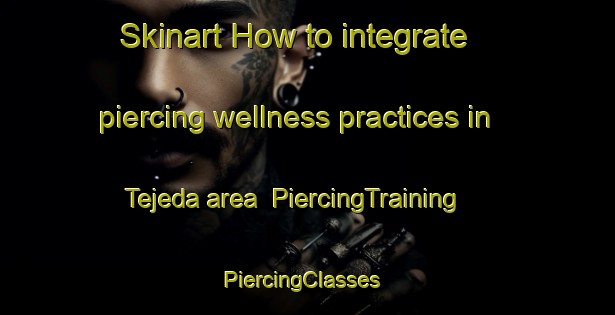 Skinart How to integrate piercing wellness practices in Tejeda area | PiercingTraining | PiercingClasses | SkinartTraining-Argentina