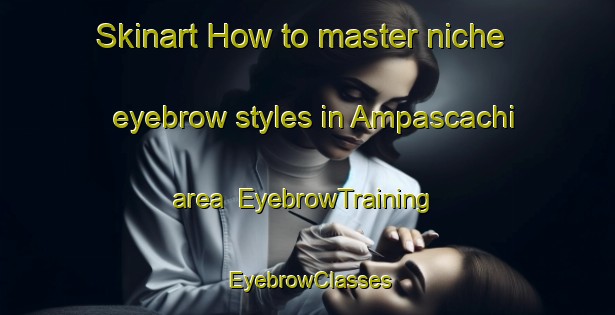 Skinart How to master niche eyebrow styles in Ampascachi area | EyebrowTraining | EyebrowClasses | SkinartTraining-Argentina