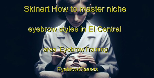 Skinart How to master niche eyebrow styles in El Central area | EyebrowTraining | EyebrowClasses | SkinartTraining-Argentina