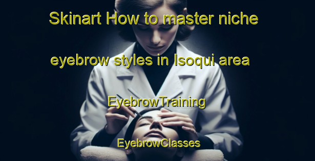 Skinart How to master niche eyebrow styles in Isoqui area | EyebrowTraining | EyebrowClasses | SkinartTraining-Argentina