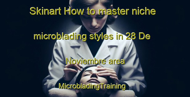 Skinart How to master niche microblading styles in 28 De Noviembre area | MicrobladingTraining | MicrobladingClasses | SkinartTraining-Argentina