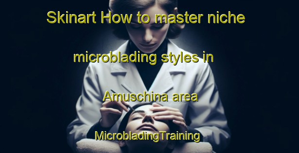 Skinart How to master niche microblading styles in Amuschina area | #MicrobladingTraining #MicrobladingClasses #SkinartTraining-Argentina