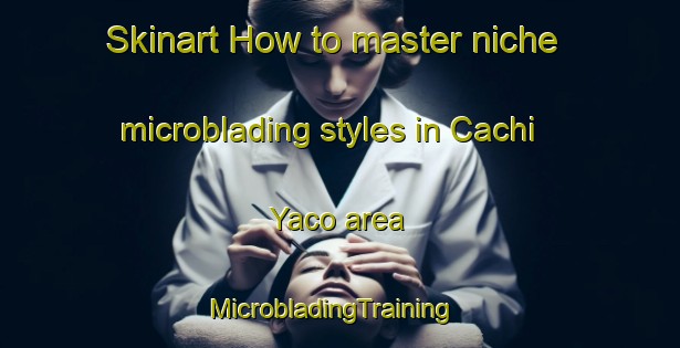 Skinart How to master niche microblading styles in Cachi Yaco area | MicrobladingTraining | MicrobladingClasses | SkinartTraining-Argentina