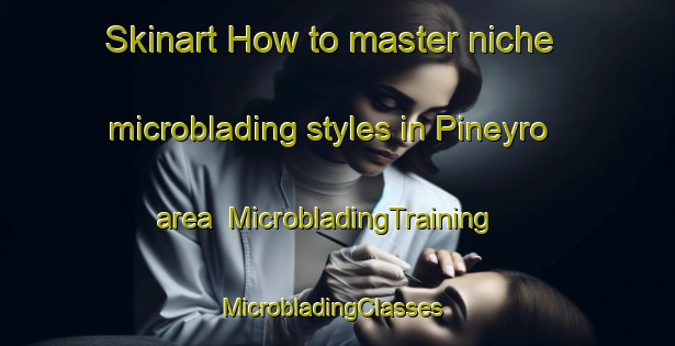 Skinart How to master niche microblading styles in Pineyro area | MicrobladingTraining | MicrobladingClasses | SkinartTraining-Argentina