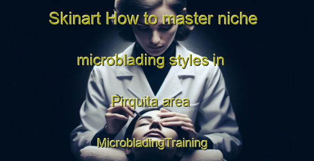 Skinart How to master niche microblading styles in Pirquita area | MicrobladingTraining | MicrobladingClasses | SkinartTraining-Argentina