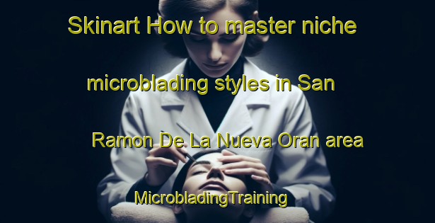 Skinart How to master niche microblading styles in San Ramon De La Nueva Oran area | MicrobladingTraining | MicrobladingClasses | SkinartTraining-Argentina