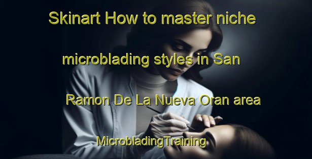 Skinart How to master niche microblading styles in San Ramon De La Nueva Oran area | MicrobladingTraining | MicrobladingClasses | SkinartTraining-Argentina