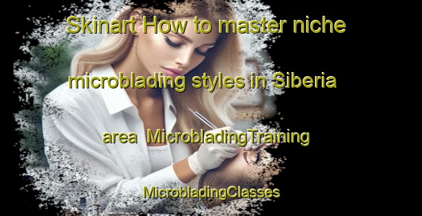 Skinart How to master niche microblading styles in Siberia area | #MicrobladingTraining #MicrobladingClasses #SkinartTraining-Argentina