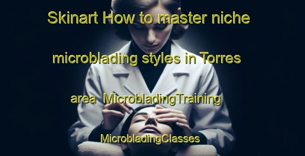 Skinart How to master niche microblading styles in Torres area | MicrobladingTraining | MicrobladingClasses | SkinartTraining-Argentina