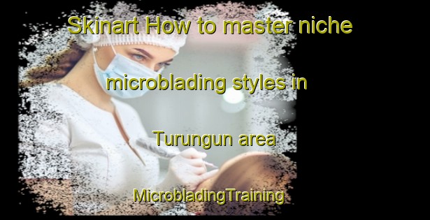 Skinart How to master niche microblading styles in Turungun area | MicrobladingTraining | MicrobladingClasses | SkinartTraining-Argentina