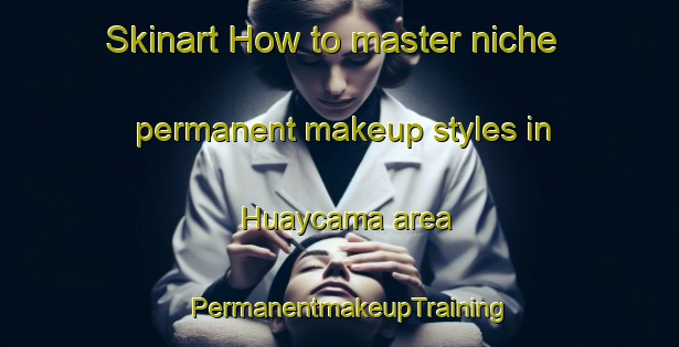 Skinart How to master niche permanent makeup styles in Huaycama area | PermanentmakeupTraining | PermanentmakeupClasses | SkinartTraining-Argentina
