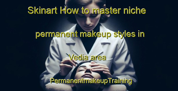 Skinart How to master niche permanent makeup styles in Vedia area | PermanentmakeupTraining | PermanentmakeupClasses | SkinartTraining-Argentina