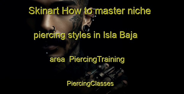 Skinart How to master niche piercing styles in Isla Baja area | PiercingTraining | PiercingClasses | SkinartTraining-Argentina