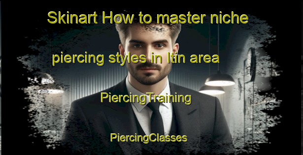 Skinart How to master niche piercing styles in Itin area | PiercingTraining | PiercingClasses | SkinartTraining-Argentina