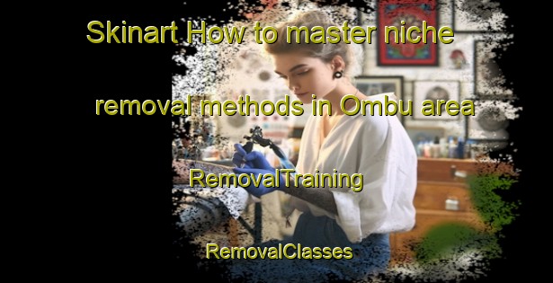 Skinart How to master niche removal methods in Ombu area | RemovalTraining | RemovalClasses | SkinartTraining-Argentina