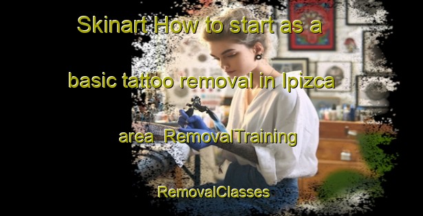 Skinart How to start as a basic tattoo removal in Ipizca area | RemovalTraining | RemovalClasses | SkinartTraining-Argentina