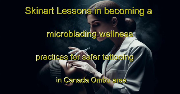 Skinart Lessons in becoming a microblading wellness practices for safer tattooing in Canada Ombu area | MicrobladingTraining | MicrobladingClasses | SkinartTraining-Argentina
