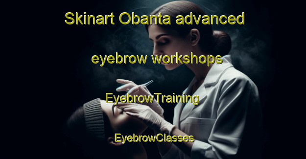 Skinart Obanta advanced eyebrow workshops | EyebrowTraining | EyebrowClasses | SkinartTraining-Argentina