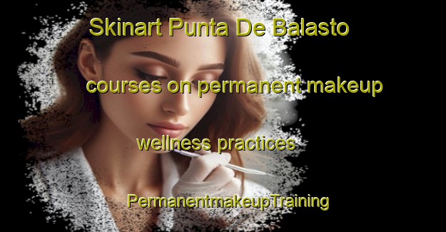 Skinart Punta De Balasto courses on permanent makeup wellness practices | PermanentmakeupTraining | PermanentmakeupClasses | SkinartTraining-Argentina