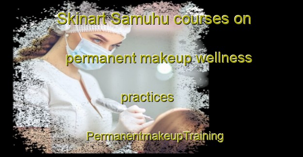 Skinart Samuhu courses on permanent makeup wellness practices | PermanentmakeupTraining | PermanentmakeupClasses | SkinartTraining-Argentina