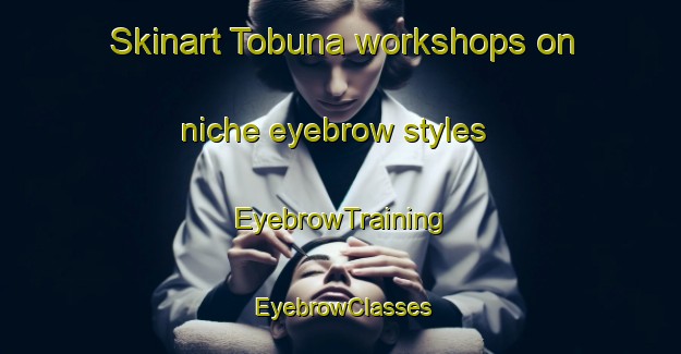 Skinart Tobuna workshops on niche eyebrow styles | EyebrowTraining | EyebrowClasses | SkinartTraining-Argentina